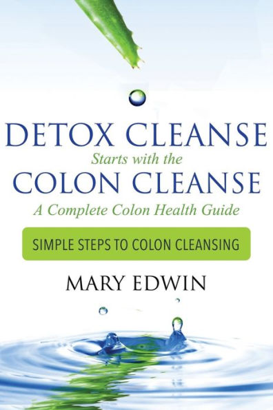 Detox Cleanse Starts with the Colon Cleanse: A Complete Health Guide: Simple Steps to Cleansing