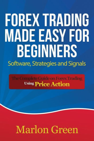 Forex Trading Made Easy for Beginners: Software, Strategies and Signals: The Complete Guide on Using Price Action