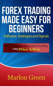 Title: Forex Trading Made Easy For Beginners: Software, Strategies and Signals: The Complete Guide on Forex Trading Using Price Action, Author: Marlon Green