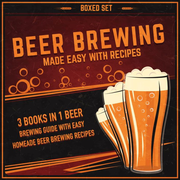 Beer Brewing Made Easy With Recipes (Boxed Set): 3 Books In 1 Beer Brewing Guide With Easy Homeade Beer Brewing Recipes: 3 Books In 1 Beer Brewing Guide With Easy Homeade Beer Brewing Recipes
