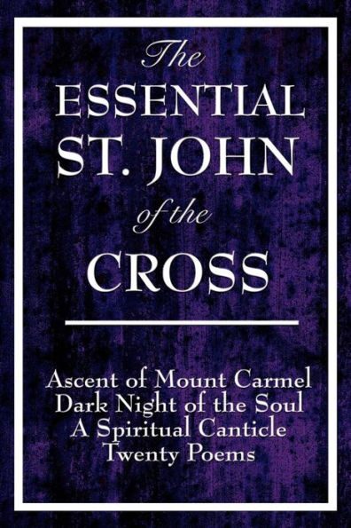 The Essential St. John of the Cross: Ascent of Mount Carmel; Dark Night of the Soul; A Spiritual Canticle of the Soul and the Bridegroom Christ; Twenty Poems by St. John of the Cross