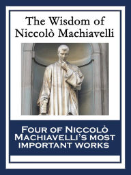 Title: The Wisdom of Niccolò Machiavelli: The Prince; The Art of War; Discourses on the First Decade of Titus Livius; The History of Florence, Author: Niccolò Machiavelli