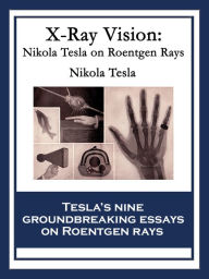 Title: X-Ray Vision: Nikola Tesla On Roentgen Rays, Author: Nikola Tesla