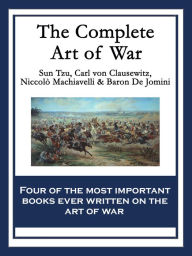 Title: The Complete Art of War: The Art of War by Sun Tzu; On War by Carl von Clausewitz; The Art of War by Niccolò Machiavelli; The Art of War by Baron de Jomini, Author: Sun Tzu