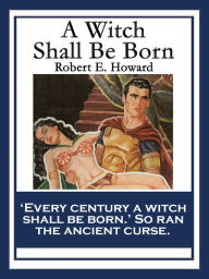 Title: A Witch Shall Be Born: With linked Table of Contents, Author: Robert E. Howard