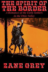 Title: The Spirit of the Border: A Romance of the Early Settlers in the Ohio Valley, Author: Zane Grey