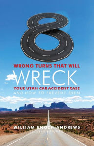 Title: 8 Wrong Turns That Will Wreck Your Utah Car Accident Case And How To Prevent Them, Author: William Enoch Andrews