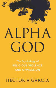 Title: Alpha God: The Psychology of Religious Violence and Oppression, Author: Hector A. Garcia