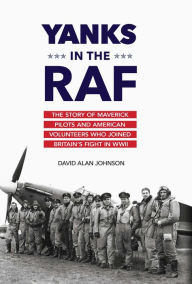 Title: Yanks in the RAF: The Story of Maverick Pilots and American Volunteers Who Joined Britain's Fight in WWII, Author: David Alan Johnson
