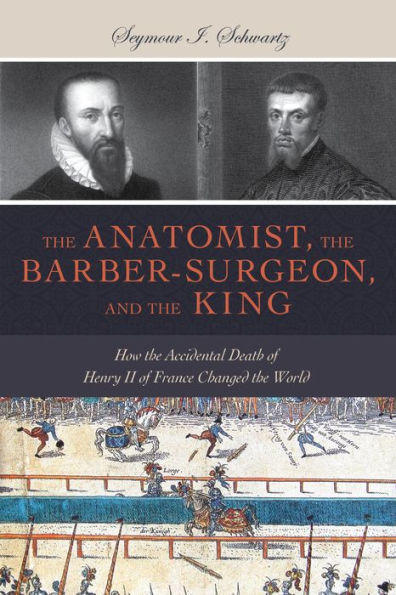 The Anatomist, the Barber-Surgeon, and the King: How the Accidental Death of Henry II of France Changed the World