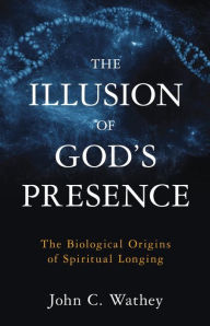 Title: The Illusion of God's Presence: The Biological Origins of Spiritual Longing, Author: John C. Wathey