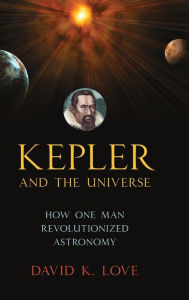 Title: Kepler and the Universe: How One Man Revolutionized Astronomy, Author: David K. Love