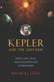 Title: Kepler and the Universe: How One Man Revolutionized Astronomy, Author: David K. Love