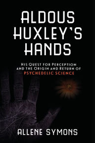 Title: Aldous Huxley's Hands: His Quest for Perception and the Origin and Return of Psychedelic Science, Author: Allene Symons