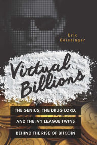 Title: Virtual Billions: The Genius, the Drug Lord, and the Ivy League Twins behind the Rise of Bitcoin, Author: Eric Geissinger