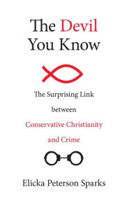 Title: The Devil You Know: The Surprising Link between Conservative Christianity and Crime, Author: Elicka Peterson Sparks