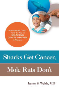 Title: Sharks Get Cancer, Mole Rats Don't: How Animals Could Hold the Key to Unlocking Cancer Immunity in Humans, Author: MD James S. Welsh