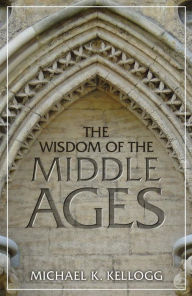 Title: The Wisdom of the Middle Ages, Author: Michael K. Kellogg