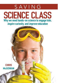 Title: Saving Science Class: Why We Need Hands-on Science to Engage Kids, Inspire Curiosity, and Improve Education, Author: Christopher McGowan