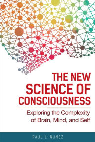 Title: The New Science of Consciousness: Exploring the Complexity of Brain, Mind, and Self, Author: Paul L. Nunez