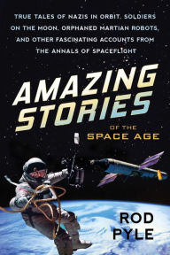 Title: Amazing Stories of the Space Age: True Tales of Nazis in Orbit, Soldiers on the Moon, Orphaned Martian Robots, and Other Fascinating Accounts from the Annals of Spaceflight, Author: Rod Pyle
