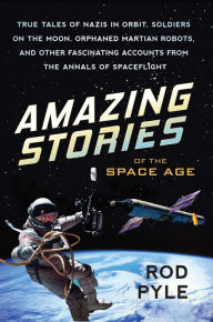 Title: Amazing Stories of the Space Age: True Tales of Nazis in Orbit, Soldiers on the Moon, Orphaned Martian Robots, and Other Fascinating Accounts from the Annals of Spaceflight, Author: Rod Pyle