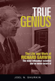 Title: True Genius: The Life and Work of Richard Garwin, the Most Influential Scientist You've Never Heard of, Author: Joel N. Shurkin