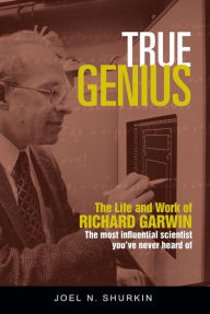 Title: True Genius: The Life and Work of Richard Garwin, the Most Influential Scientist You've Never Heard of, Author: Joel N. Shurkin