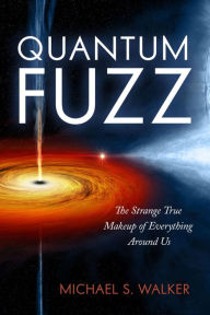 Title: Quantum Fuzz: The Strange True Makeup of Everything Around Us, Author: Michael S. Walker