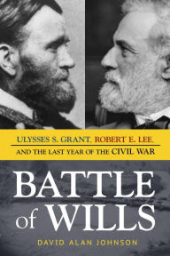 Title: Battle of Wills: Ulysses S. Grant, Robert E. Lee, and the Last Year of the Civil War, Author: David Alan Johnson