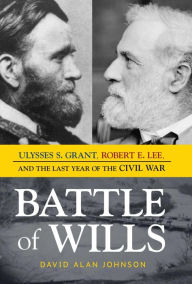 Title: Battle of Wills: Ulysses S. Grant, Robert E. Lee, and the Last Year of the Civil War, Author: David Alan Johnson