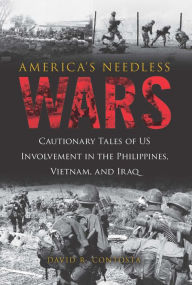 Title: America's Needless Wars: Cautionary Tales of US Involvement in the Philippines, Vietnam, and Iraq, Author: David R. Contosta