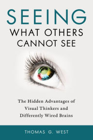 Title: Seeing What Others Cannot See: The Hidden Advantages of Visual Thinkers and Differently Wired Brains, Author: Thomas G. West