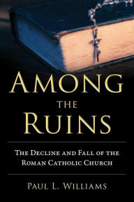 Title: Among the Ruins: The Decline and Fall of the Roman Catholic Church, Author: Paul L. Williams