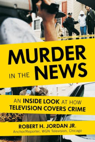 Title: Murder in the News: An Inside Look at How Television Covers Crime, Author: Robert H. Jordan Jr.