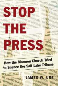 Title: Stop the Press: How the Mormon Church Tried to Silence the Salt Lake Tribune, Author: James W. Ure