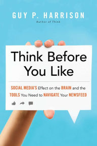 Title: Think Before You Like: Social Media's Effect on the Brain and the Tools You Need to Navigate YourNewsfeed, Author: Guy P. Harrison