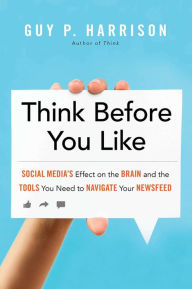 Title: Think Before You Like: Social Media's Effect on the Brain and the Tools You Need to Navigate Your Newsfeed, Author: Guy P. Harrison