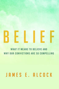 Title: Belief: What It Means to Believe and Why Our Convictions Are So Compelling, Author: James E. Alcock