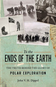 Title: To the Ends of the Earth: The Truth Behind the Glory of Polar Exploration, Author: John V. H. Dippel