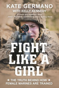 Title: Fight Like a Girl: The Truth Behind How Female Marines Are Trained, Author: Kate Germano