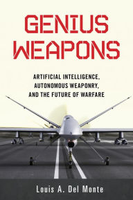 Title: Genius Weapons: Artificial Intelligence, Autonomous Weaponry, and the Future of Warfare, Author: Louis A. Del Monte