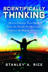 Title: Scientifically Thinking: How to Liberate Your Mind, Solve the World's Problems, and Embrace the Beauty of Science, Author: Stanley A. Rice
