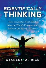 Title: Scientifically Thinking: How to Liberate Your Mind, Solve the World's Problems, and Embrace the Beauty of Science, Author: Stanley A. Rice