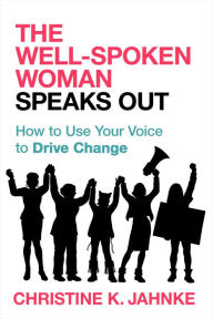 Title: The Well-Spoken Woman Speaks Out: How to Use Your Voice to Drive Change, Author: Christine K. Jahnke