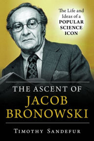Title: The Ascent of Jacob Bronowski: The Life and Ideas of a Popular Science Icon, Author: Timothy Sandefur
