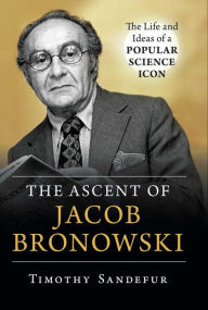 Title: The Ascent of Jacob Bronowski: The Life and Ideas of a Popular Science Icon, Author: Timothy Sandefur