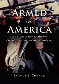 Title: Armed in America: A History of Gun Rights from Colonial Militias to Concealed Carry, Author: Patrick J. Charles