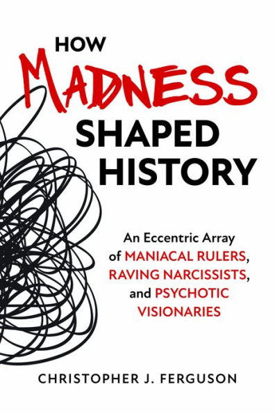 How Madness Shaped History: An Eccentric Array of Maniacal Rulers, Raving Narcissists, and Psychotic Visionaries