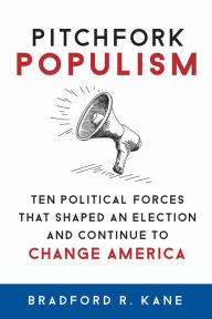 Title: Pitchfork Populism: Ten Political Forces That Shaped an Election and Continue to Change America, Author: Bradford R. Kane